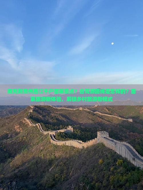 南充到贵州西江千户苗寨景点？自驾游路线是怎样的？苗寨旅游新体验，解锁乡村旅游新模式
