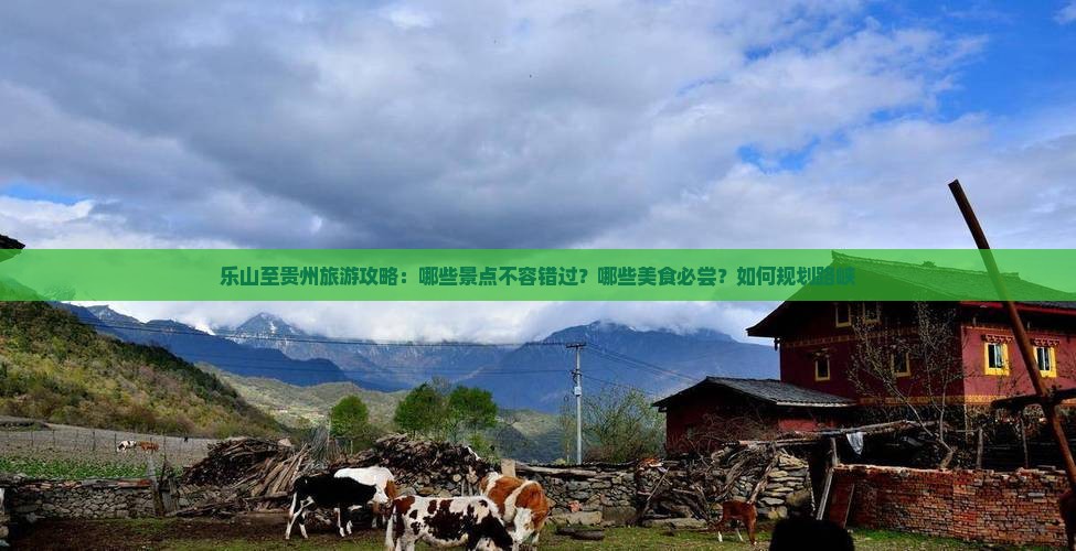 乐山至贵州旅游攻略：哪些景点不容错过？哪些美食必尝？如何规划路峡