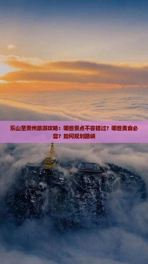 乐山至贵州旅游攻略：哪些景点不容错过？哪些美食必尝？如何规划路峡