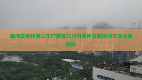 临沧去贵州西江千户苗寨六日游费用及路犀西江至云南距离