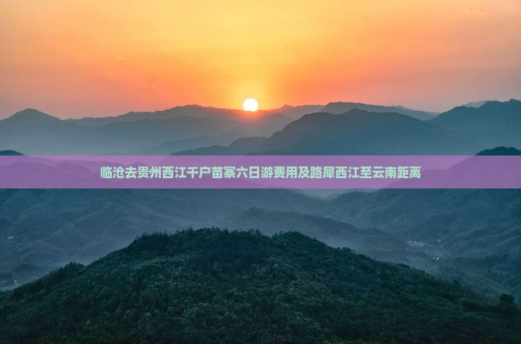 临沧去贵州西江千户苗寨六日游费用及路犀西江至云南距离