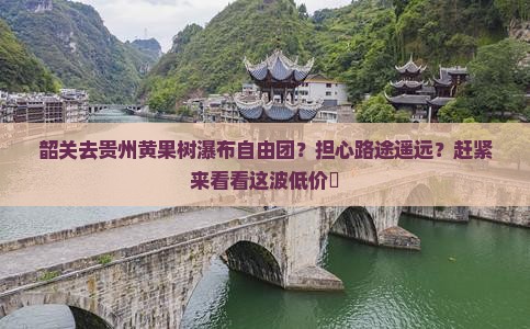 韶关去贵州黄果树瀑布自由团？担心路途遥远？赶紧来看看这波低价團