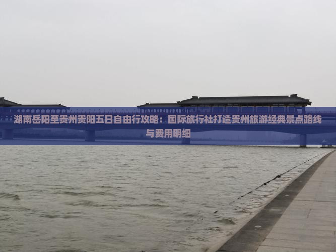 湖南岳阳至贵州贵阳五日自由行攻略：国际旅行社打造贵州旅游经典景点路线与费用明细