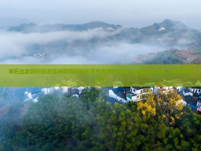 黄石出发如何规避高峰期顺利游览贵州黄果树瀑布？掌握最新攻略，解锁畅游秘诀！
