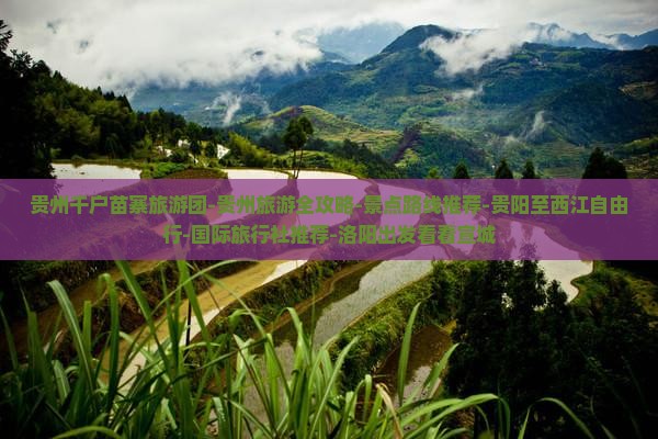 贵州千户苗寨旅游团-贵州旅游全攻略-景点路线推荐-贵阳至西江自由行-国际旅行社推荐-洛阳出发看看宣城
