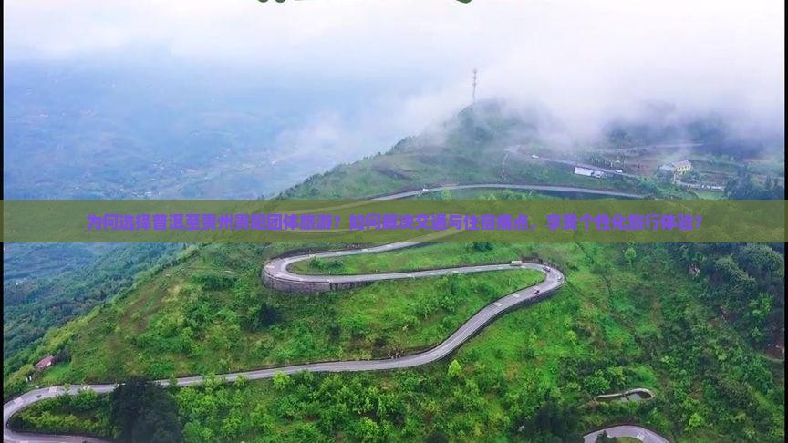 为何选择普洱至贵州贵阳团体旅游？如何解决交通与住宿痛点，享受个性化旅行体验？