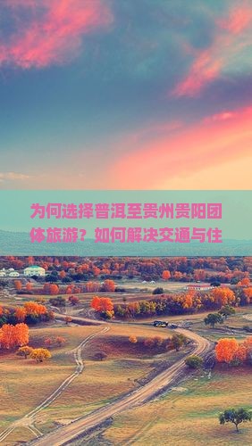 为何选择普洱至贵州贵阳团体旅游？如何解决交通与住宿痛点，享受个性化旅行体验？