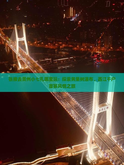 张掖去贵州小七孔哪里玩：探索黄果树瀑布、西江千户苗寨风情之旅