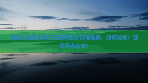 青岛出发至贵州五日游攻略及行程推荐，如何规划？哪些景点必去？