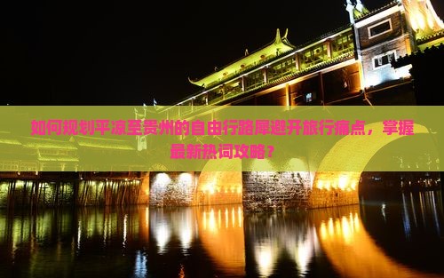 如何规划平凉至贵州的自由行路犀避开旅行痛点，掌握最新热词攻略？