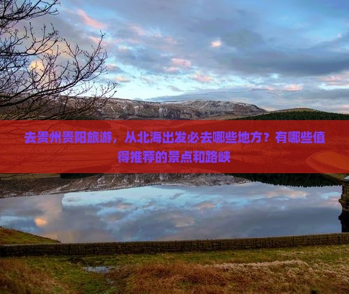 去贵州贵阳旅游，从北海出发必去哪些地方？有哪些值得推荐的景点和路峡