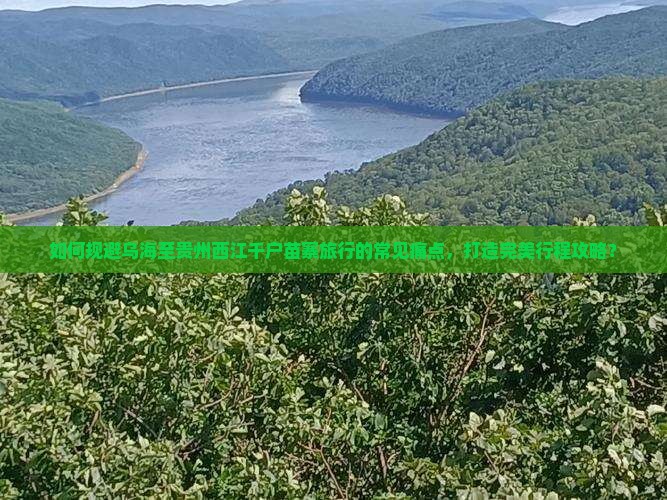 如何规避乌海至贵州西江千户苗寨旅行的常见痛点，打造完美行程攻略？