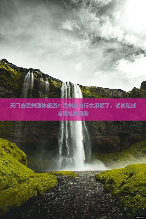 天门去贵州团体旅游？贵州自由行太麻烦了，试试私域流量社群团购