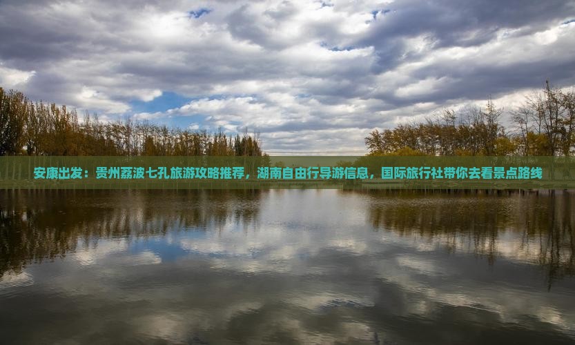 安康出发：贵州荔波七孔旅游攻略推荐，湖南自由行导游信息，国际旅行社带你去看景点路线
