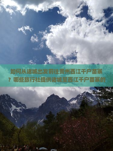 如何从诸城出发前往贵州西江千户苗寨？哪些旅行社提供诸城至西江千户苗寨的旅游服务？