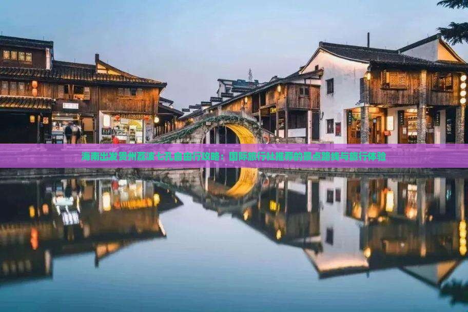 海南出发贵州荔波七孔自由行攻略：国际旅行社推荐的景点路线与旅行体验
