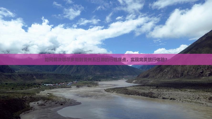 如何解决鄂尔多斯到贵州五日游的行程痛点，实现完美旅行体验？