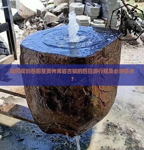 如何规划岳阳至贵州青岩古镇的四日游行程及必游景点？