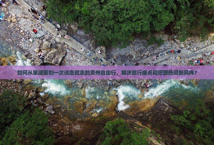 如何从巢湖策划一次说走就走的贵州自由行，解决旅行痛点和把握热词新风向？