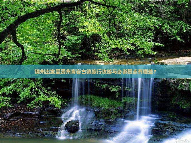 锦州出发至贵州青岩古镇旅行攻略与必游景点有哪些？