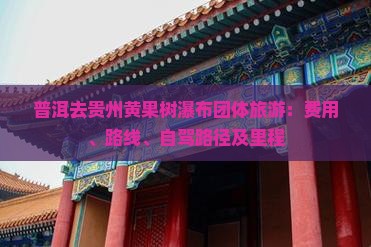 普洱去贵州黄果树瀑布团体旅游：费用、路线、自驾路径及里程