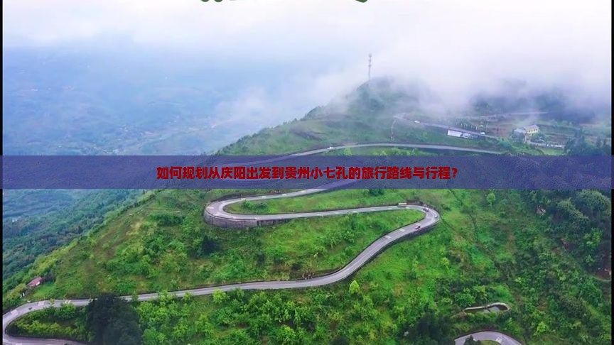 如何规划从庆阳出发到贵州小七孔的旅行路线与行程？