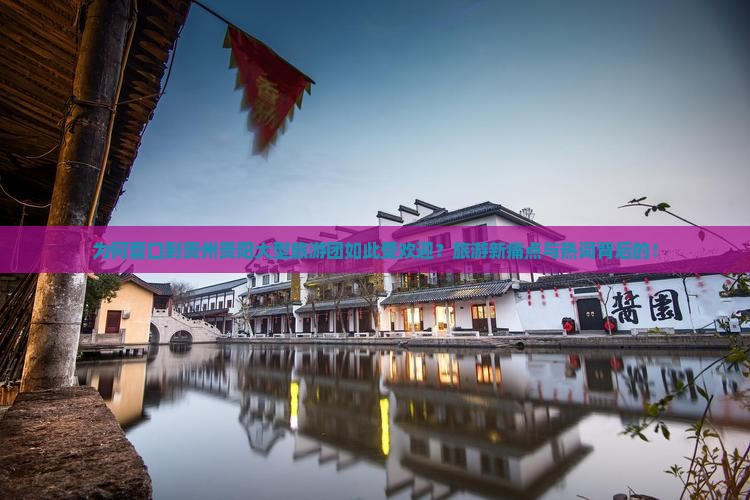 为何营口到贵州贵阳大型旅游团如此受欢迎？旅游新痛点与热词背后的！