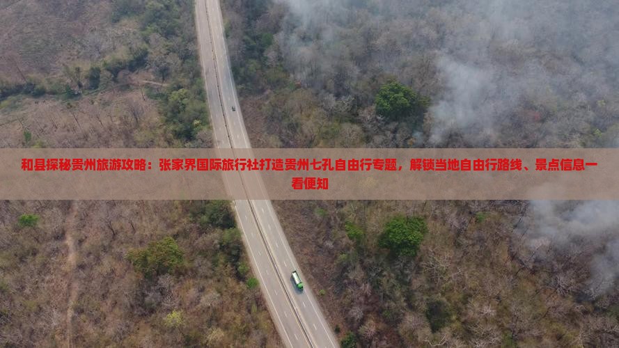 和县探秘贵州旅游攻略：张家界国际旅行社打造贵州七孔自由行专题，解锁当地自由行路线、景点信息一看便知