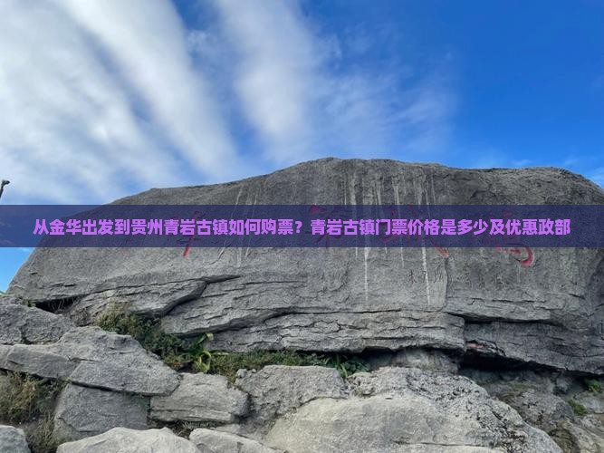 从金华出发到贵州青岩古镇如何购票？青岩古镇门票价格是多少及优惠政部