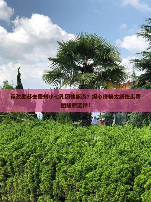 克孜勒苏去贵州小七孔团体旅游？担心价格太缚快来看团建新选择！