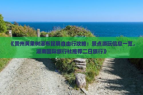 《贵州黄果树瀑布昆明自由行攻略：景点游玩信息一览，湖南国际旅行社推荐二日旅行》