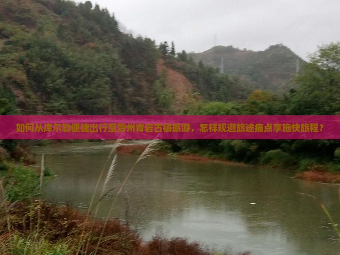 如何从库尔勒便捷出行至贵州青岩古镇旅游，怎样规避旅途痛点享施快旅程？