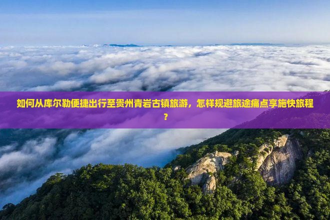 如何从库尔勒便捷出行至贵州青岩古镇旅游，怎样规避旅途痛点享施快旅程？