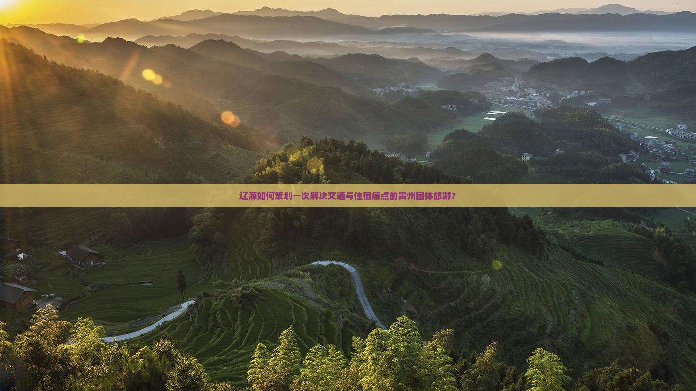 辽源如何策划一次解决交通与住宿痛点的贵州团体旅游？