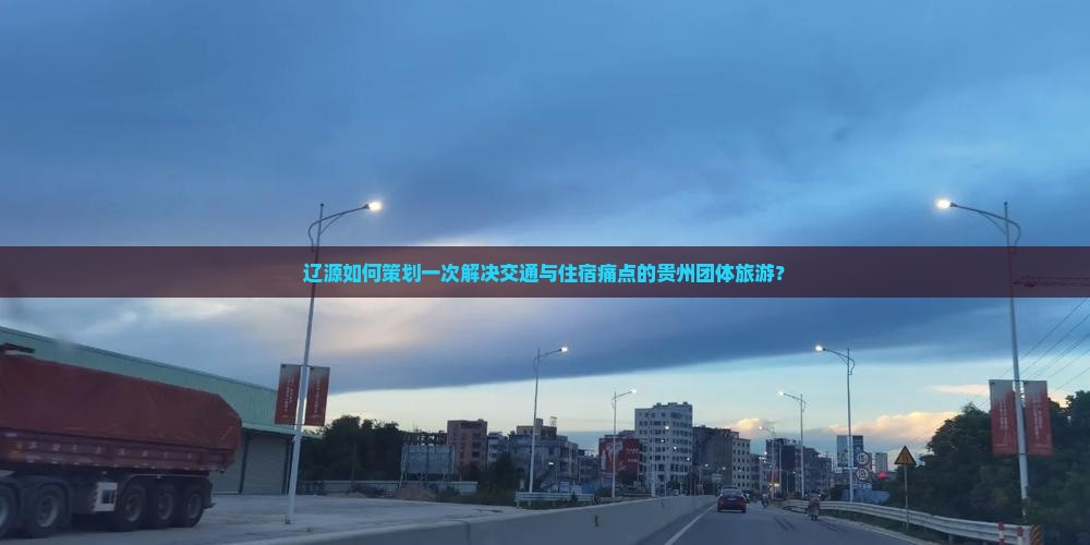 辽源如何策划一次解决交通与住宿痛点的贵州团体旅游？