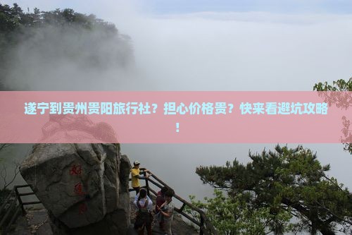 遂宁到贵州贵阳旅行社？担心价格贵？快来看避坑攻略！