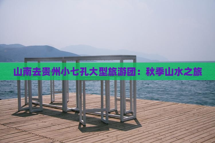 山南去贵州小七孔大型旅游团：秋季山水之旅