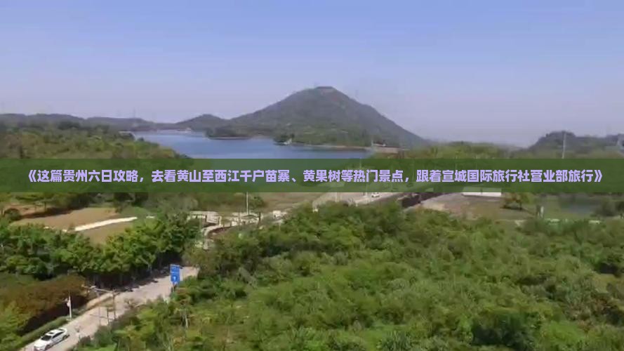 《这篇贵州六日攻略，去看黄山至西江千户苗寨、黄果树等热门景点，跟着宣城国际旅行社营业部旅行》