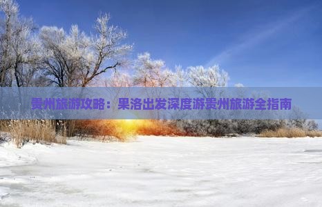 贵州旅游攻略：果洛出发深度游贵州旅游全指南