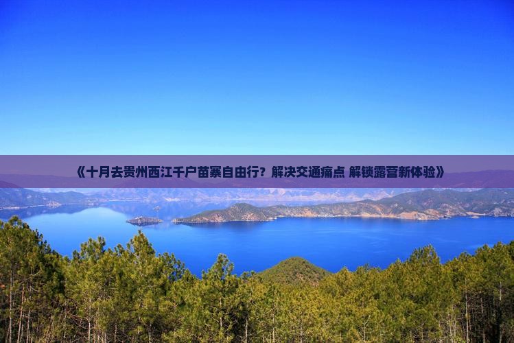 《十月去贵州西江千户苗寨自由行？解决交通痛点+解锁露营新体验》