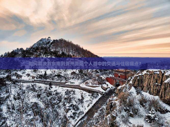 如何解决黔东南到贵州贵阳个人游中的交通与住宿痛点？