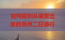 如何规划从襄樊出发的贵州二日游行程与预算？