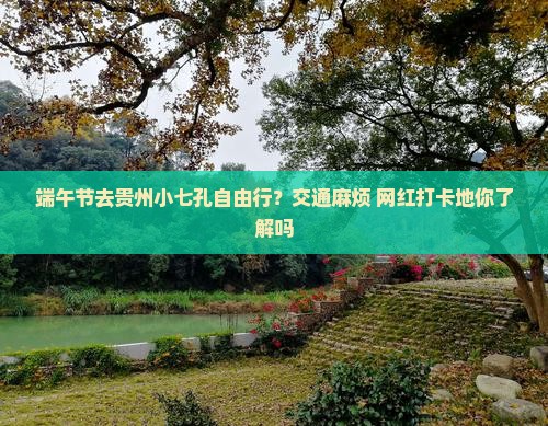 端午节去贵州小七孔自由行？交通麻烦+网红打卡地你了解吗