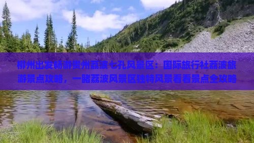 柳州出发畅游贵州荔波七孔风景区：国际旅行社荔波旅游景点攻略，一睹荔波风景区独特风景看看景点全攻略