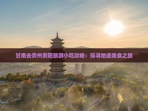 甘南去贵州贵阳旅游小吃攻略：探寻地道美食之旅