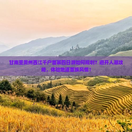 甘南至贵州西江千户苗寨四日游如何规划？避开人潮攻略，体验地道苗族风情！