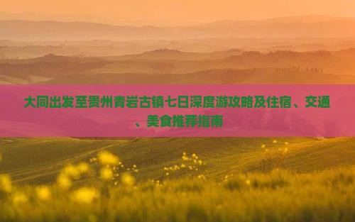大同出发至贵州青岩古镇七日深度游攻略及住宿、交通、美食推荐指南