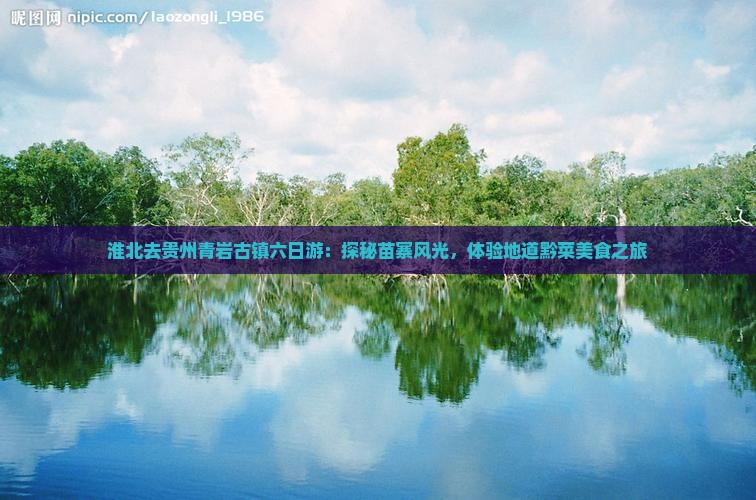淮北去贵州青岩古镇六日游：探秘苗寨风光，体验地道黔菜美食之旅