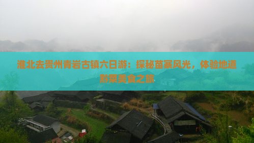 淮北去贵州青岩古镇六日游：探秘苗寨风光，体验地道黔菜美食之旅
