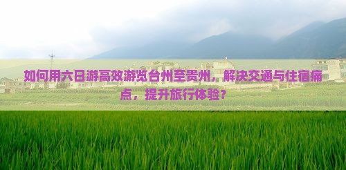 如何用六日游高效游览台州至贵州，解决交通与住宿痛点，提升旅行体验？